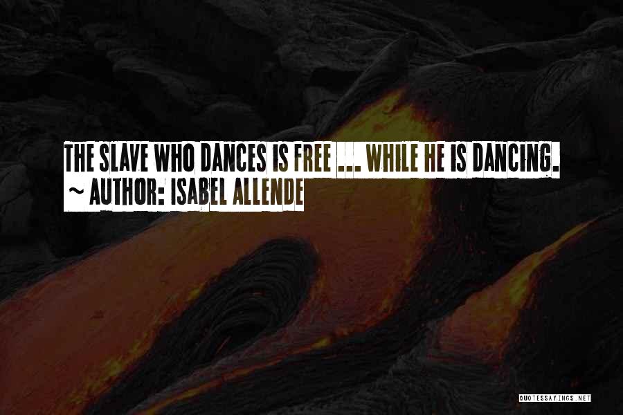 Isabel Allende Quotes: The Slave Who Dances Is Free ... While He Is Dancing.