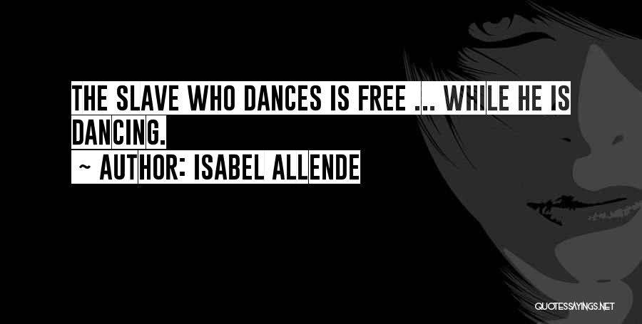 Isabel Allende Quotes: The Slave Who Dances Is Free ... While He Is Dancing.