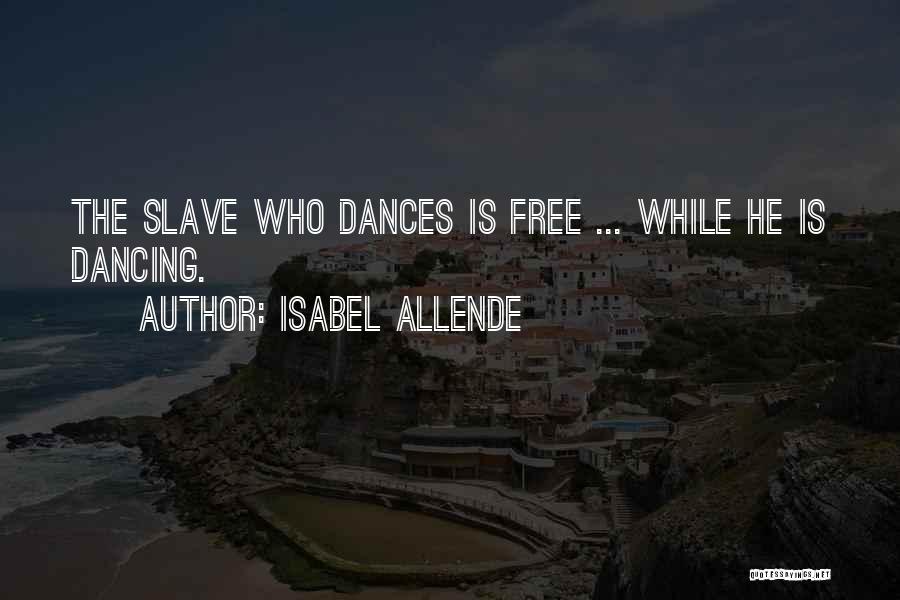 Isabel Allende Quotes: The Slave Who Dances Is Free ... While He Is Dancing.