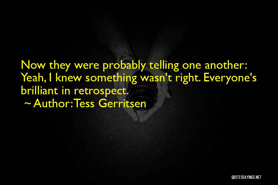 Tess Gerritsen Quotes: Now They Were Probably Telling One Another: Yeah, I Knew Something Wasn't Right. Everyone's Brilliant In Retrospect.