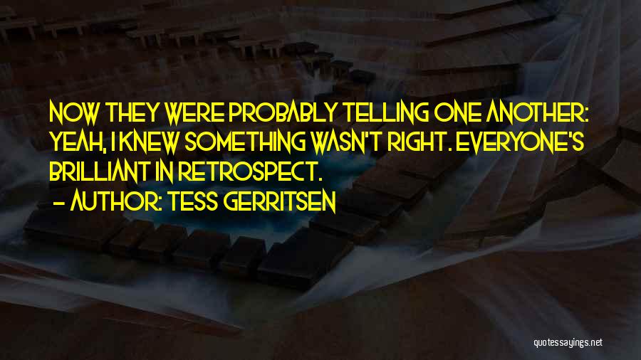 Tess Gerritsen Quotes: Now They Were Probably Telling One Another: Yeah, I Knew Something Wasn't Right. Everyone's Brilliant In Retrospect.