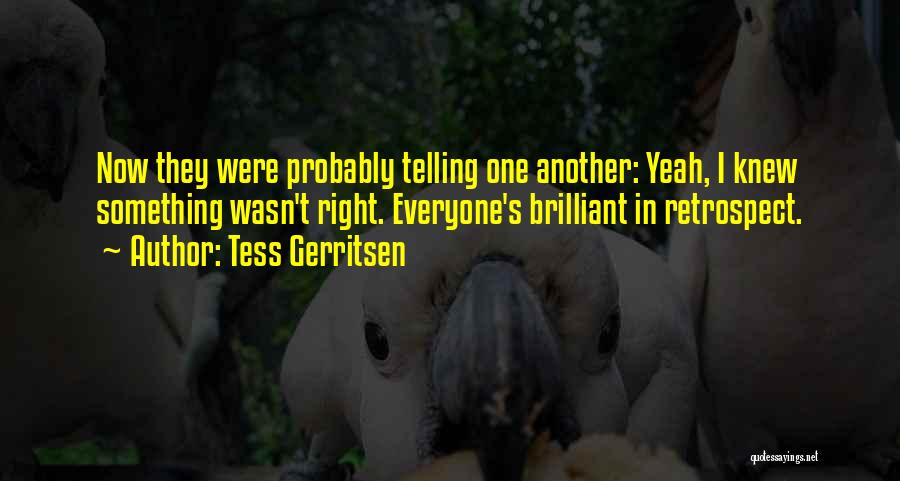 Tess Gerritsen Quotes: Now They Were Probably Telling One Another: Yeah, I Knew Something Wasn't Right. Everyone's Brilliant In Retrospect.