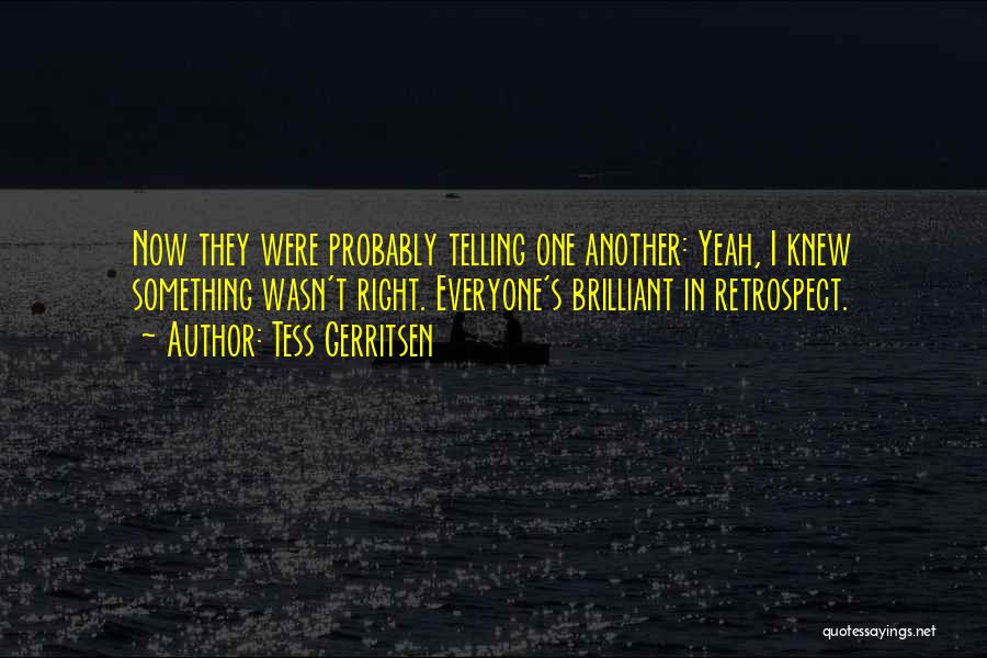 Tess Gerritsen Quotes: Now They Were Probably Telling One Another: Yeah, I Knew Something Wasn't Right. Everyone's Brilliant In Retrospect.