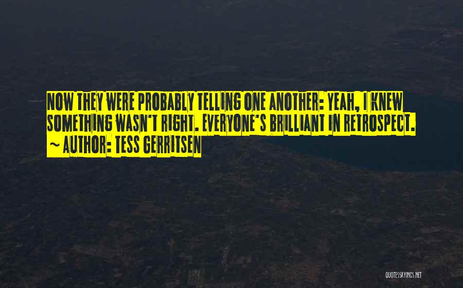 Tess Gerritsen Quotes: Now They Were Probably Telling One Another: Yeah, I Knew Something Wasn't Right. Everyone's Brilliant In Retrospect.