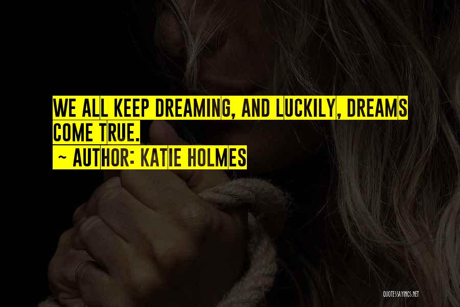 Katie Holmes Quotes: We All Keep Dreaming, And Luckily, Dreams Come True.