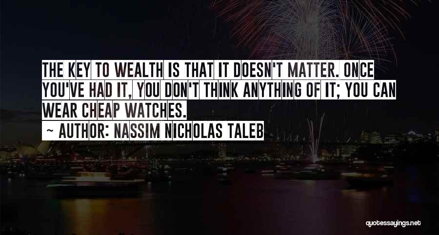 Nassim Nicholas Taleb Quotes: The Key To Wealth Is That It Doesn't Matter. Once You've Had It, You Don't Think Anything Of It; You