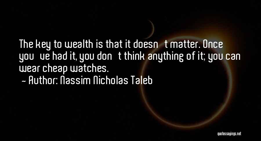 Nassim Nicholas Taleb Quotes: The Key To Wealth Is That It Doesn't Matter. Once You've Had It, You Don't Think Anything Of It; You