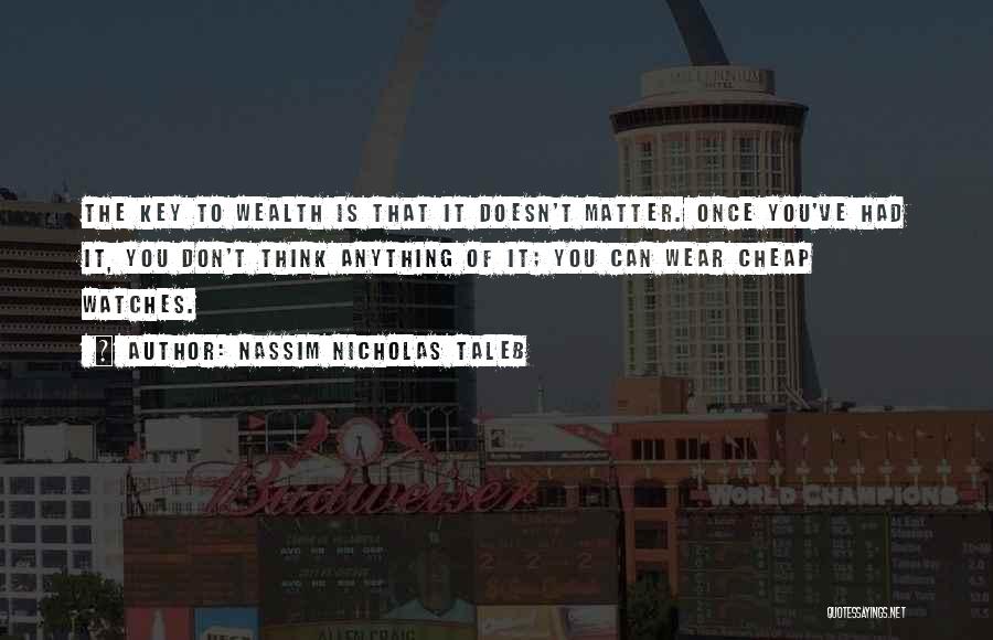Nassim Nicholas Taleb Quotes: The Key To Wealth Is That It Doesn't Matter. Once You've Had It, You Don't Think Anything Of It; You