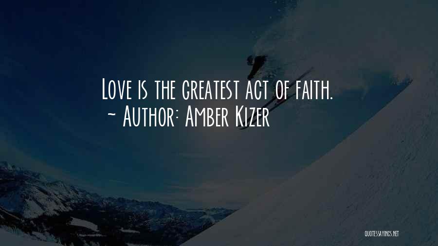 Amber Kizer Quotes: Love Is The Greatest Act Of Faith.
