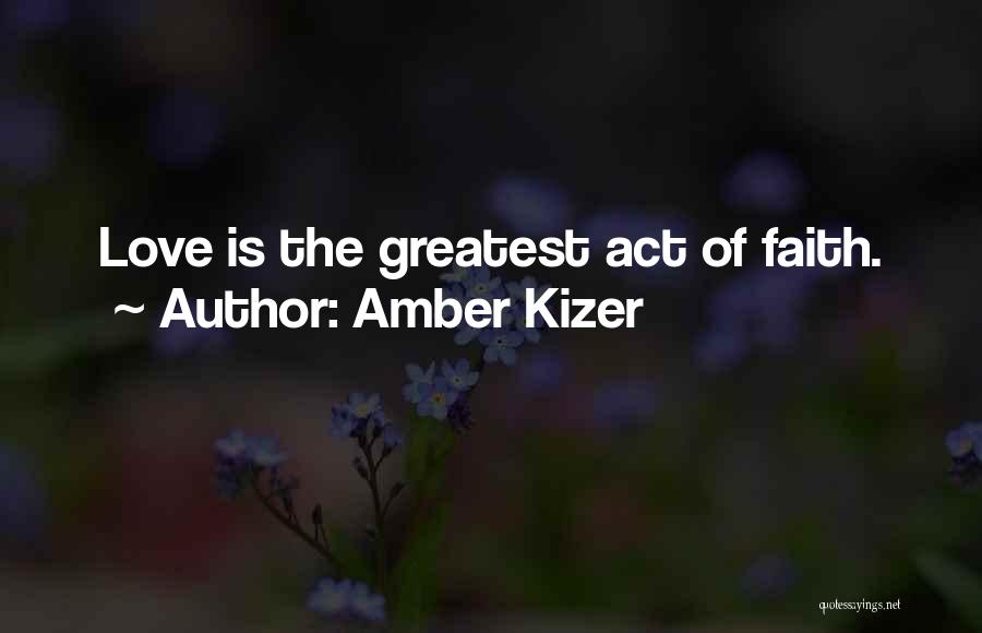 Amber Kizer Quotes: Love Is The Greatest Act Of Faith.