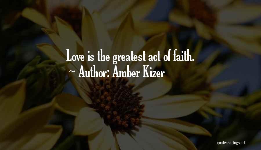 Amber Kizer Quotes: Love Is The Greatest Act Of Faith.