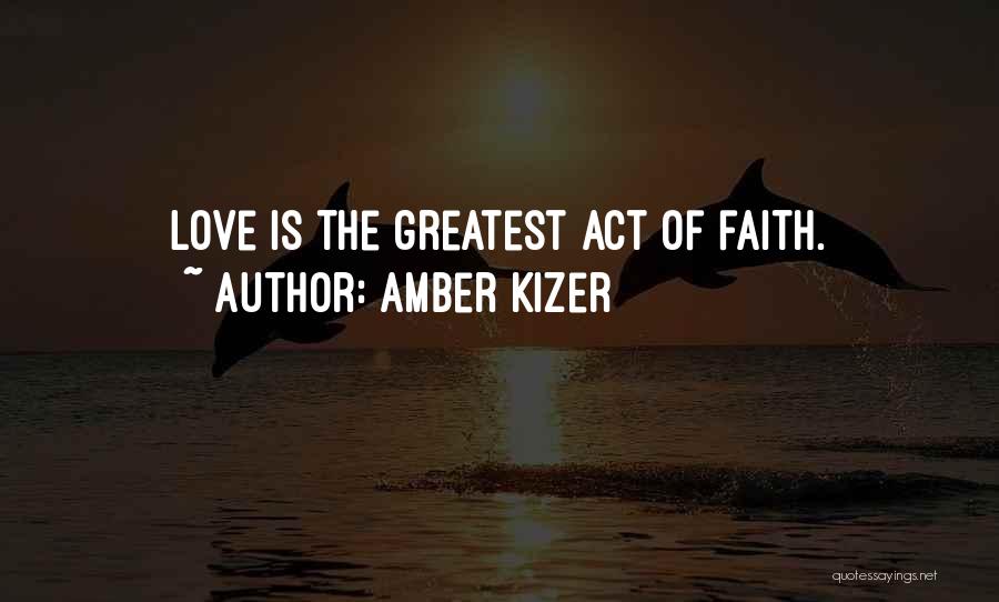 Amber Kizer Quotes: Love Is The Greatest Act Of Faith.