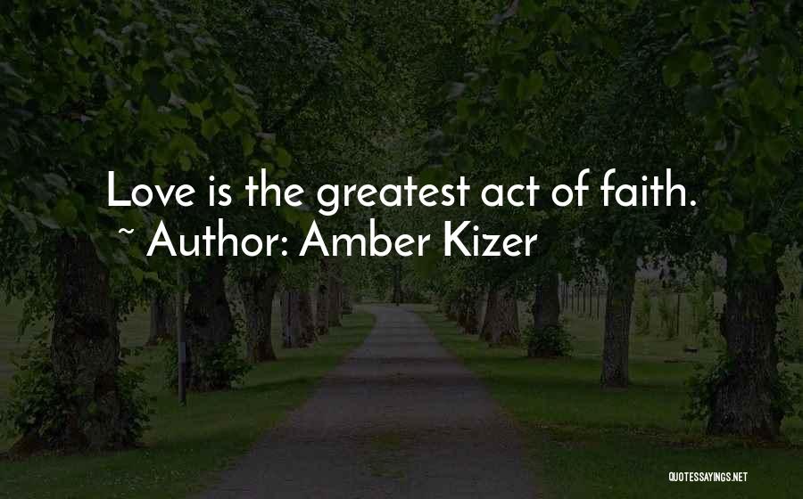 Amber Kizer Quotes: Love Is The Greatest Act Of Faith.