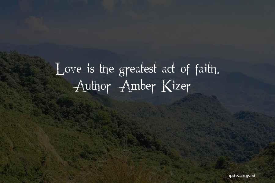 Amber Kizer Quotes: Love Is The Greatest Act Of Faith.