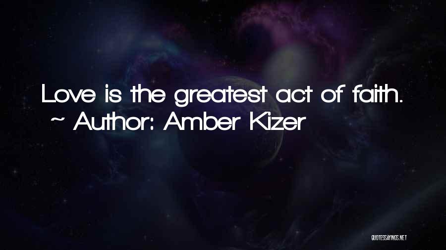 Amber Kizer Quotes: Love Is The Greatest Act Of Faith.