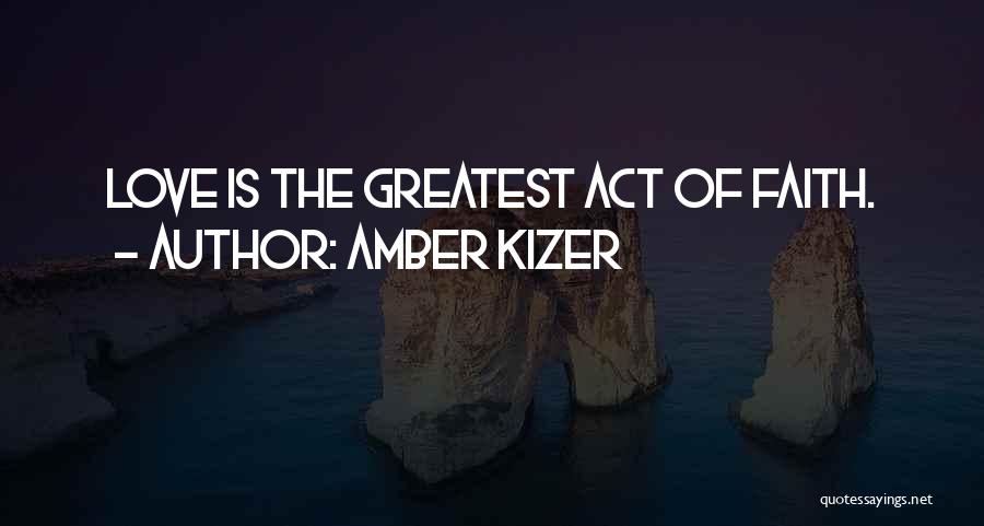 Amber Kizer Quotes: Love Is The Greatest Act Of Faith.