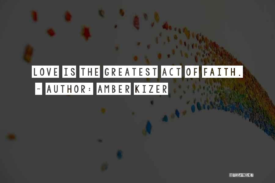 Amber Kizer Quotes: Love Is The Greatest Act Of Faith.