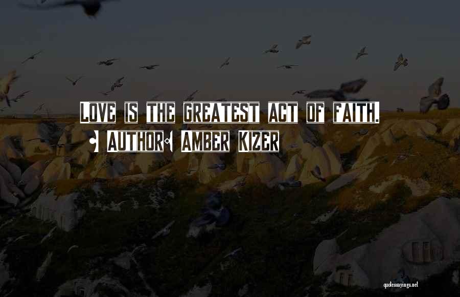 Amber Kizer Quotes: Love Is The Greatest Act Of Faith.