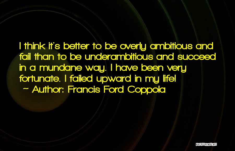 Francis Ford Coppola Quotes: I Think It's Better To Be Overly Ambitious And Fail Than To Be Underambitious And Succeed In A Mundane Way.