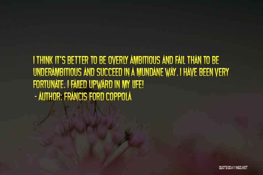 Francis Ford Coppola Quotes: I Think It's Better To Be Overly Ambitious And Fail Than To Be Underambitious And Succeed In A Mundane Way.