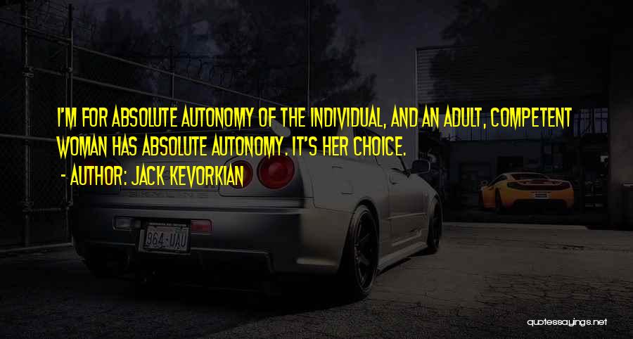 Jack Kevorkian Quotes: I'm For Absolute Autonomy Of The Individual, And An Adult, Competent Woman Has Absolute Autonomy. It's Her Choice.