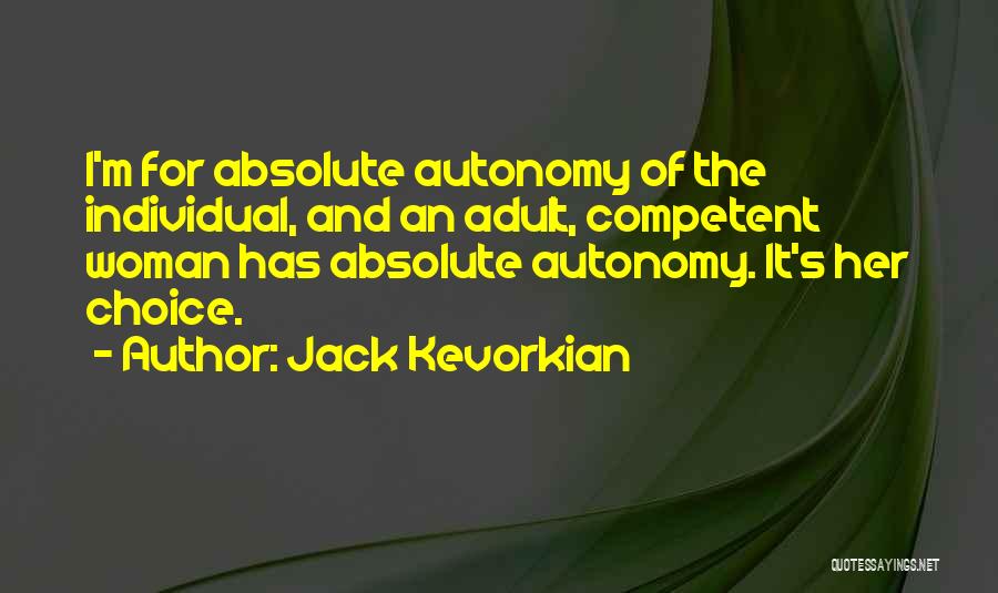 Jack Kevorkian Quotes: I'm For Absolute Autonomy Of The Individual, And An Adult, Competent Woman Has Absolute Autonomy. It's Her Choice.