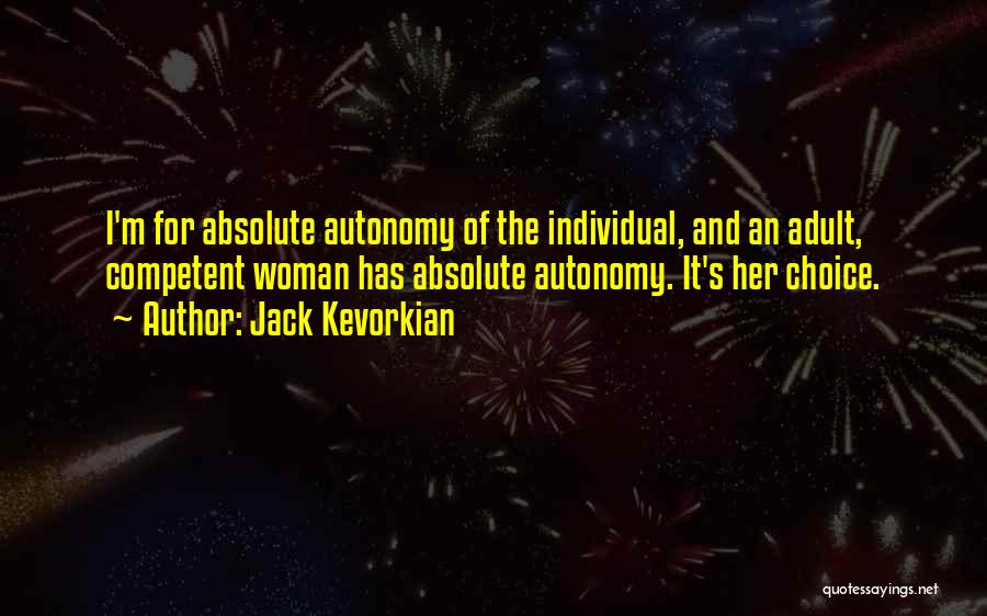 Jack Kevorkian Quotes: I'm For Absolute Autonomy Of The Individual, And An Adult, Competent Woman Has Absolute Autonomy. It's Her Choice.