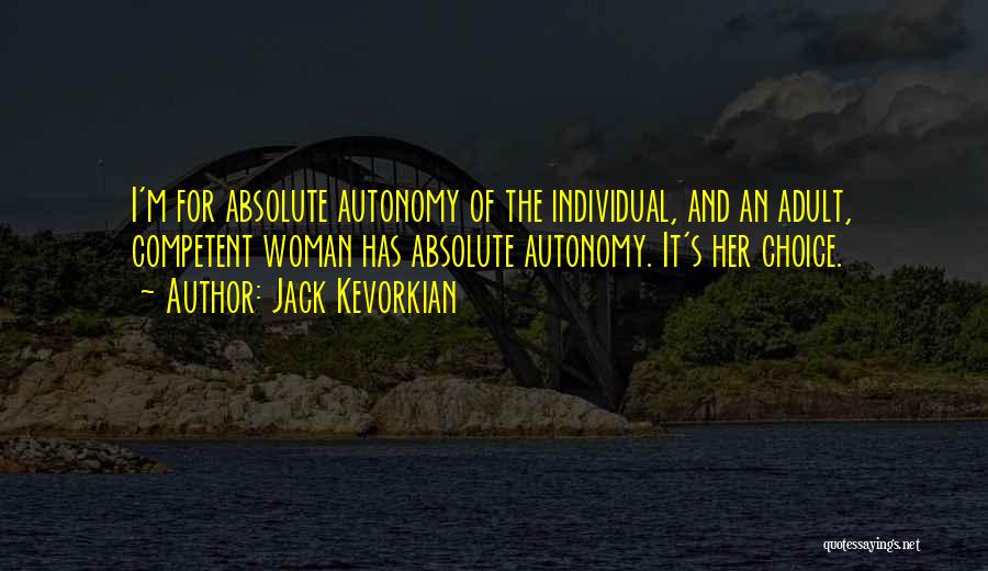 Jack Kevorkian Quotes: I'm For Absolute Autonomy Of The Individual, And An Adult, Competent Woman Has Absolute Autonomy. It's Her Choice.