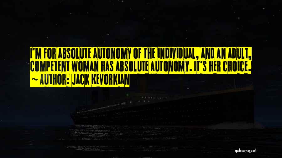 Jack Kevorkian Quotes: I'm For Absolute Autonomy Of The Individual, And An Adult, Competent Woman Has Absolute Autonomy. It's Her Choice.