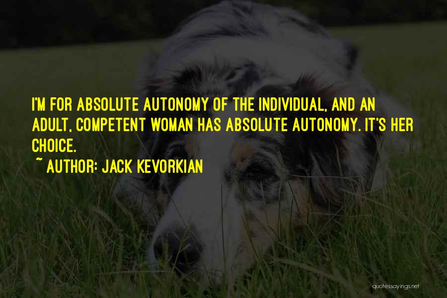 Jack Kevorkian Quotes: I'm For Absolute Autonomy Of The Individual, And An Adult, Competent Woman Has Absolute Autonomy. It's Her Choice.