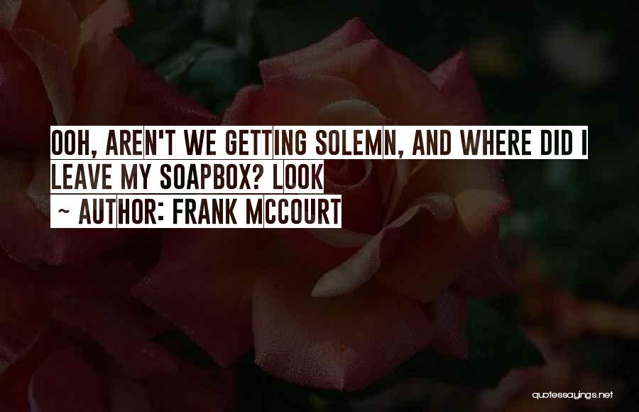 Frank McCourt Quotes: Ooh, Aren't We Getting Solemn, And Where Did I Leave My Soapbox? Look