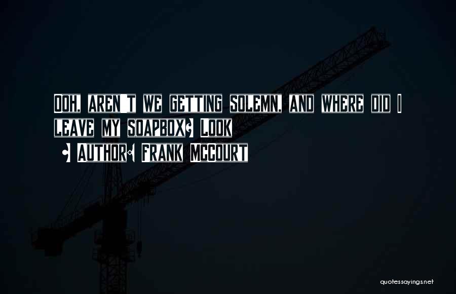 Frank McCourt Quotes: Ooh, Aren't We Getting Solemn, And Where Did I Leave My Soapbox? Look