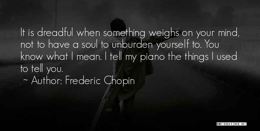Frederic Chopin Quotes: It Is Dreadful When Something Weighs On Your Mind, Not To Have A Soul To Unburden Yourself To. You Know