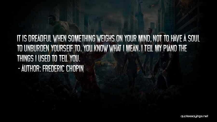 Frederic Chopin Quotes: It Is Dreadful When Something Weighs On Your Mind, Not To Have A Soul To Unburden Yourself To. You Know
