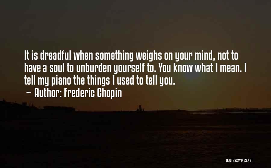 Frederic Chopin Quotes: It Is Dreadful When Something Weighs On Your Mind, Not To Have A Soul To Unburden Yourself To. You Know