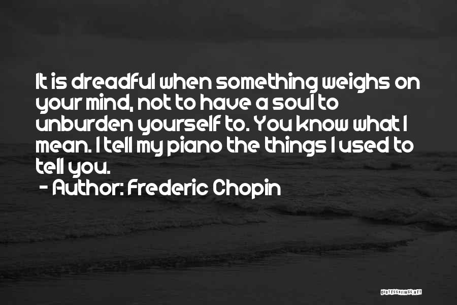 Frederic Chopin Quotes: It Is Dreadful When Something Weighs On Your Mind, Not To Have A Soul To Unburden Yourself To. You Know