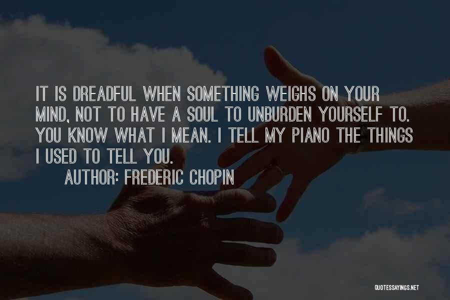 Frederic Chopin Quotes: It Is Dreadful When Something Weighs On Your Mind, Not To Have A Soul To Unburden Yourself To. You Know