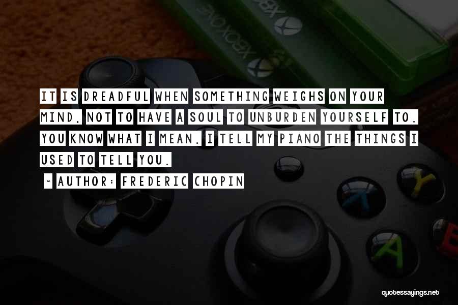 Frederic Chopin Quotes: It Is Dreadful When Something Weighs On Your Mind, Not To Have A Soul To Unburden Yourself To. You Know