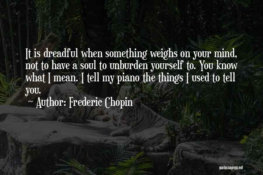 Frederic Chopin Quotes: It Is Dreadful When Something Weighs On Your Mind, Not To Have A Soul To Unburden Yourself To. You Know