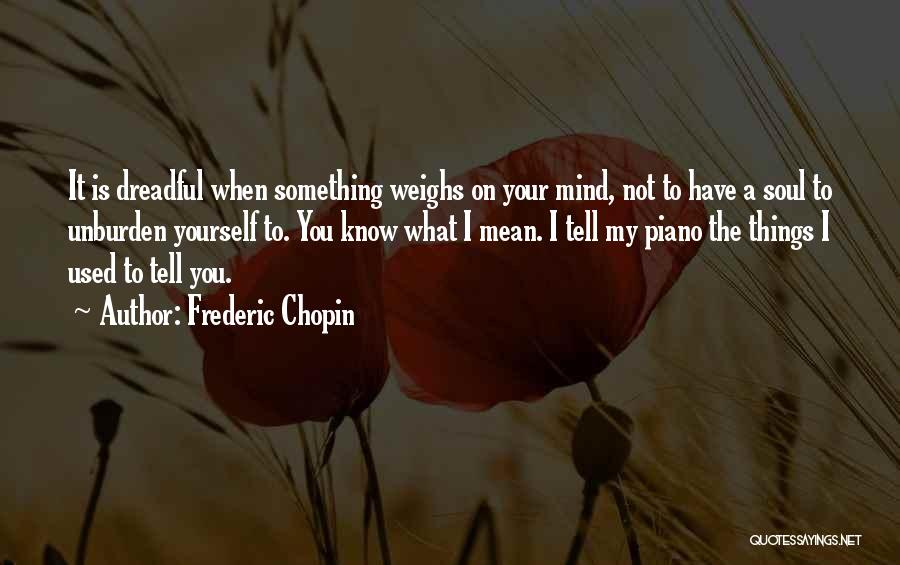 Frederic Chopin Quotes: It Is Dreadful When Something Weighs On Your Mind, Not To Have A Soul To Unburden Yourself To. You Know