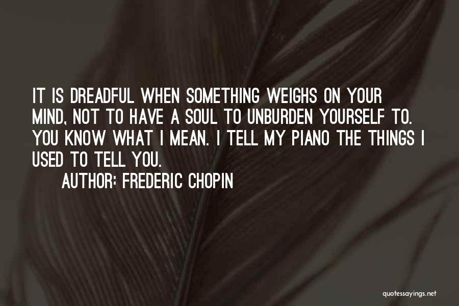 Frederic Chopin Quotes: It Is Dreadful When Something Weighs On Your Mind, Not To Have A Soul To Unburden Yourself To. You Know