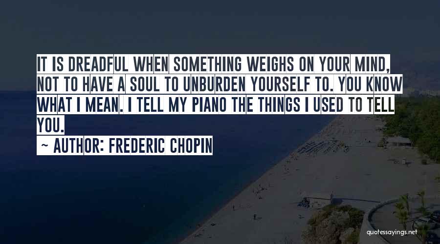 Frederic Chopin Quotes: It Is Dreadful When Something Weighs On Your Mind, Not To Have A Soul To Unburden Yourself To. You Know