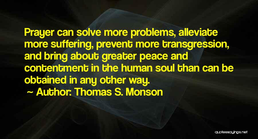 Thomas S. Monson Quotes: Prayer Can Solve More Problems, Alleviate More Suffering, Prevent More Transgression, And Bring About Greater Peace And Contentment In The