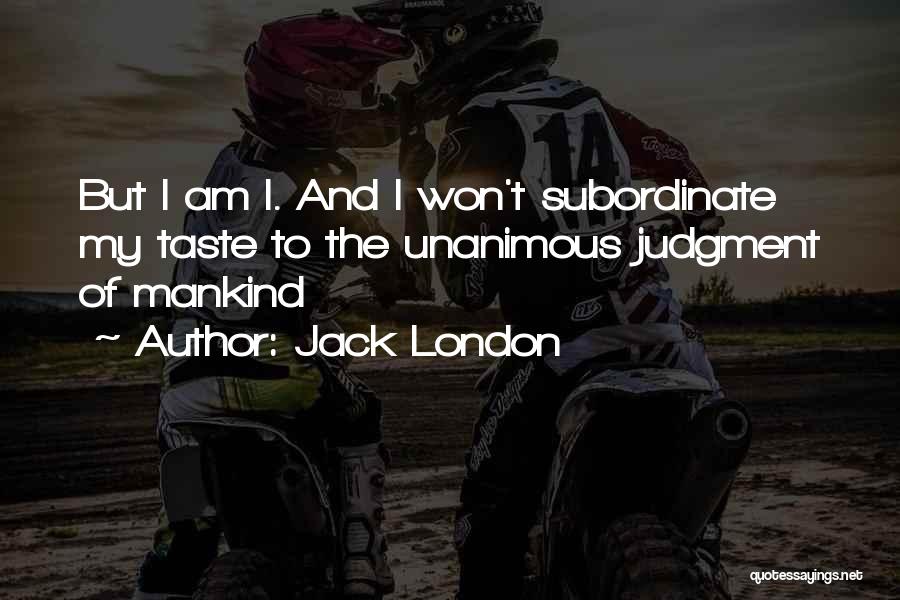 Jack London Quotes: But I Am I. And I Won't Subordinate My Taste To The Unanimous Judgment Of Mankind