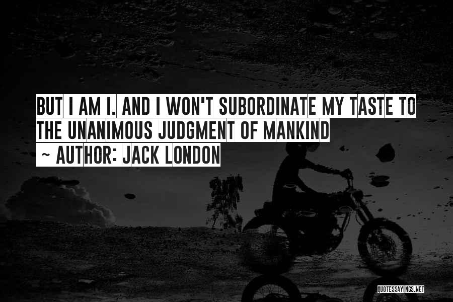 Jack London Quotes: But I Am I. And I Won't Subordinate My Taste To The Unanimous Judgment Of Mankind