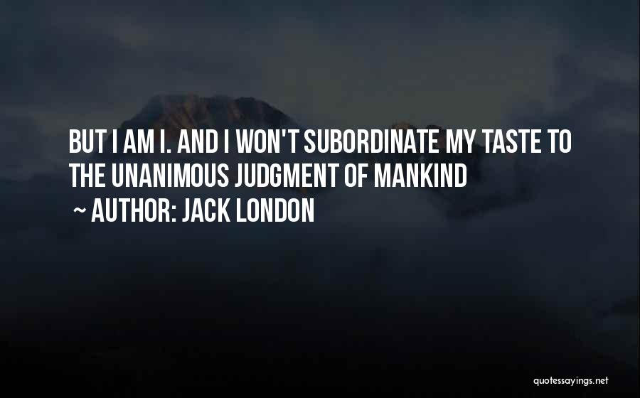 Jack London Quotes: But I Am I. And I Won't Subordinate My Taste To The Unanimous Judgment Of Mankind