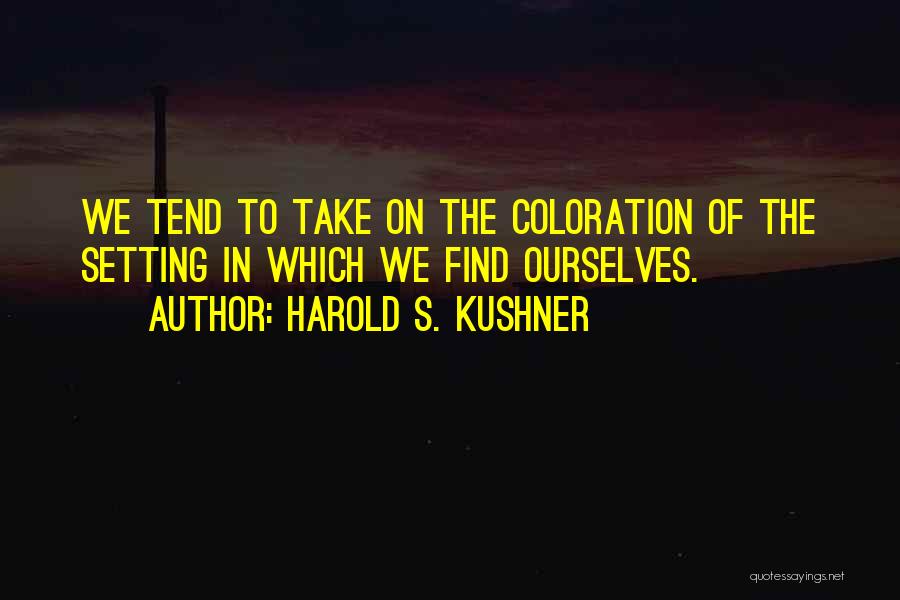 Harold S. Kushner Quotes: We Tend To Take On The Coloration Of The Setting In Which We Find Ourselves.