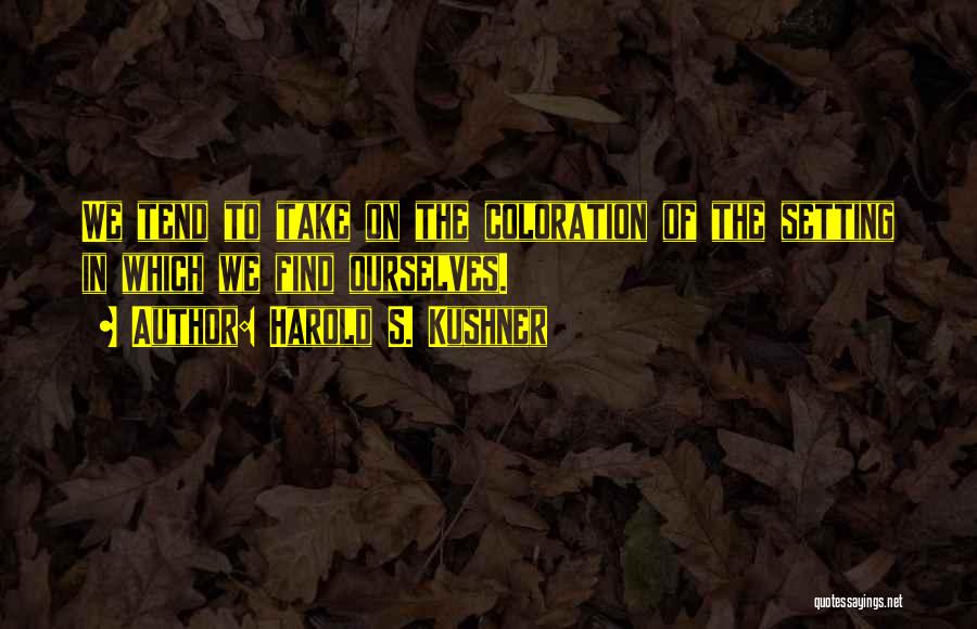 Harold S. Kushner Quotes: We Tend To Take On The Coloration Of The Setting In Which We Find Ourselves.