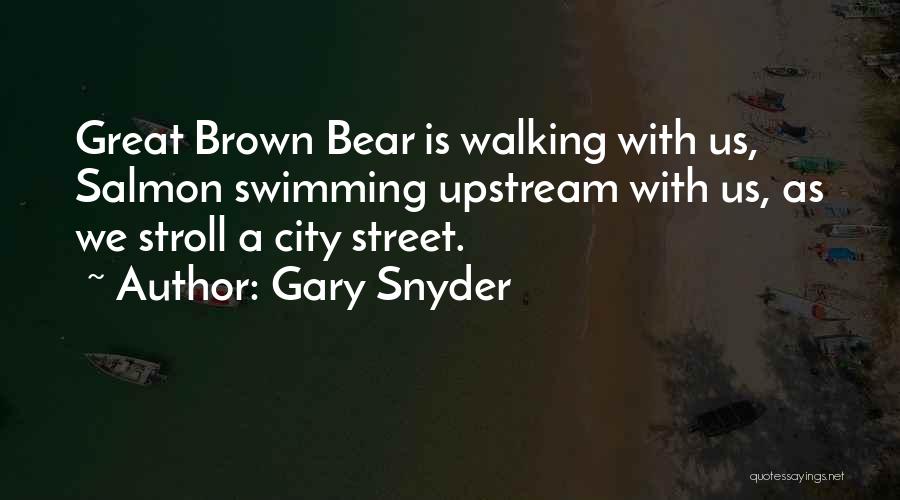 Gary Snyder Quotes: Great Brown Bear Is Walking With Us, Salmon Swimming Upstream With Us, As We Stroll A City Street.