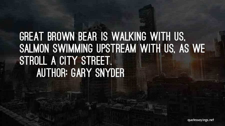 Gary Snyder Quotes: Great Brown Bear Is Walking With Us, Salmon Swimming Upstream With Us, As We Stroll A City Street.